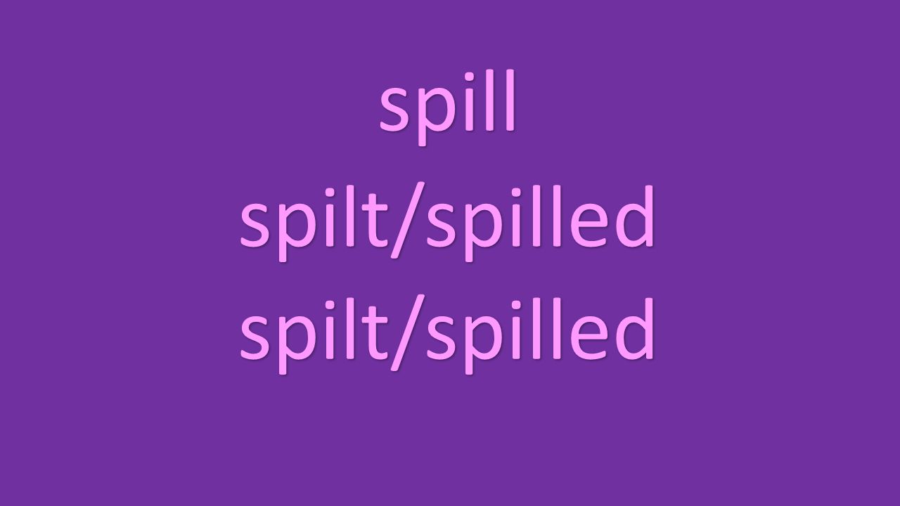 spill spilt/spilled spilt/spilled