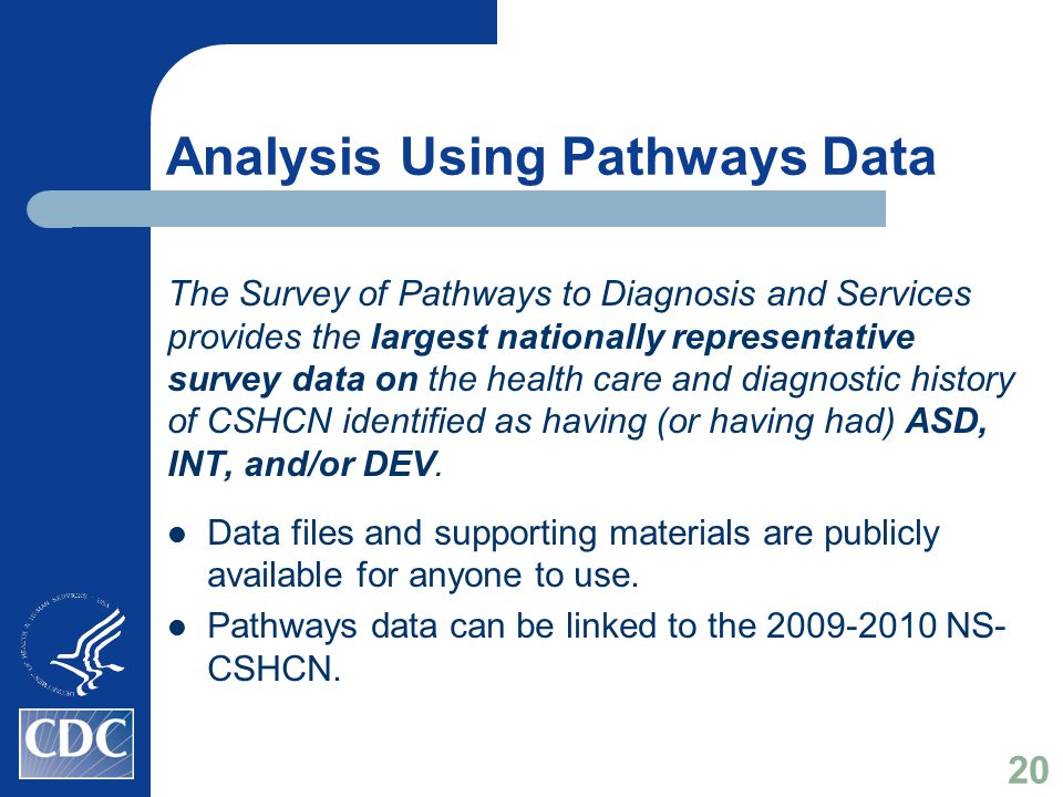 Analysis Using Pathways Data The Survey of Pathways to Diagnosis and Services provides the largest nationally representative survey data on the health care and diagnostic history of CSHCN identified as having (or having had) ASD, INT, and/or DEV.
