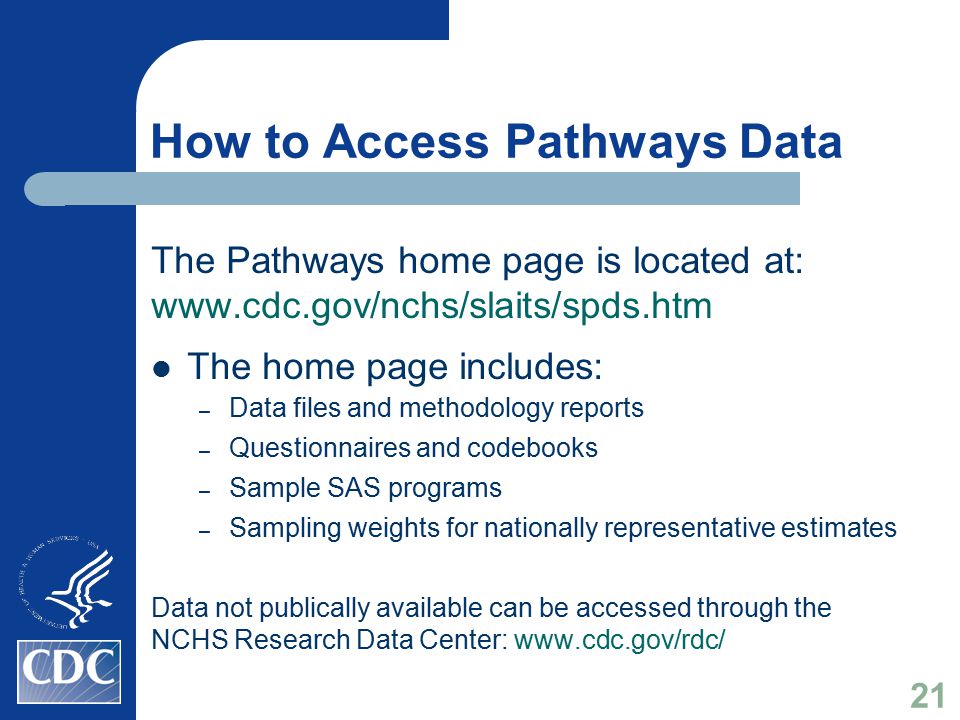 How to Access Pathways Data The Pathways home page is located at:   The home page includes: – Data files and methodology reports – Questionnaires and codebooks – Sample SAS programs – Sampling weights for nationally representative estimates Data not publically available can be accessed through the NCHS Research Data Center:   21