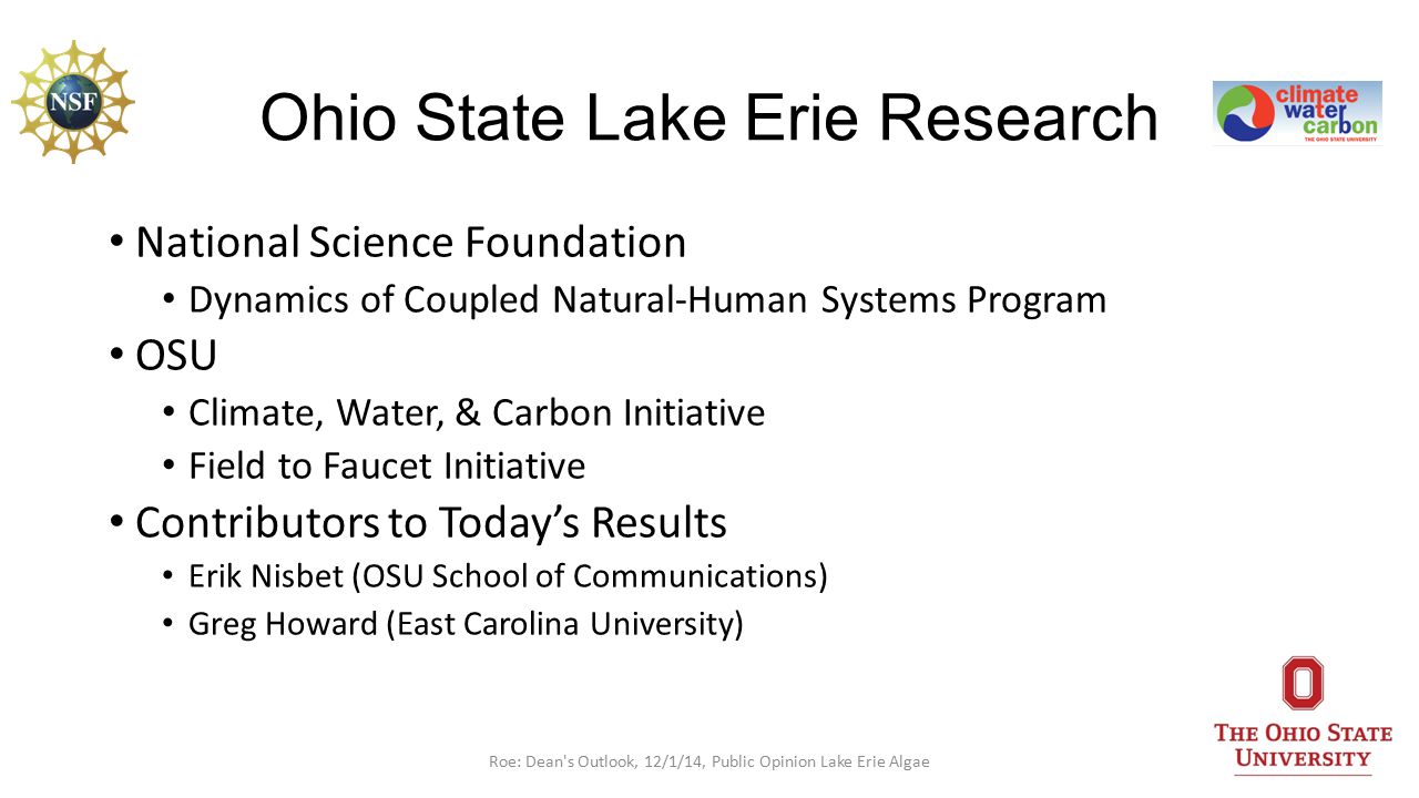 Ohio State Lake Erie Research National Science Foundation Dynamics of Coupled Natural-Human Systems Program OSU Climate, Water, & Carbon Initiative Field to Faucet Initiative Contributors to Today’s Results Erik Nisbet (OSU School of Communications) Greg Howard (East Carolina University) 2Roe: Dean s Outlook, 12/1/14, Public Opinion Lake Erie Algae