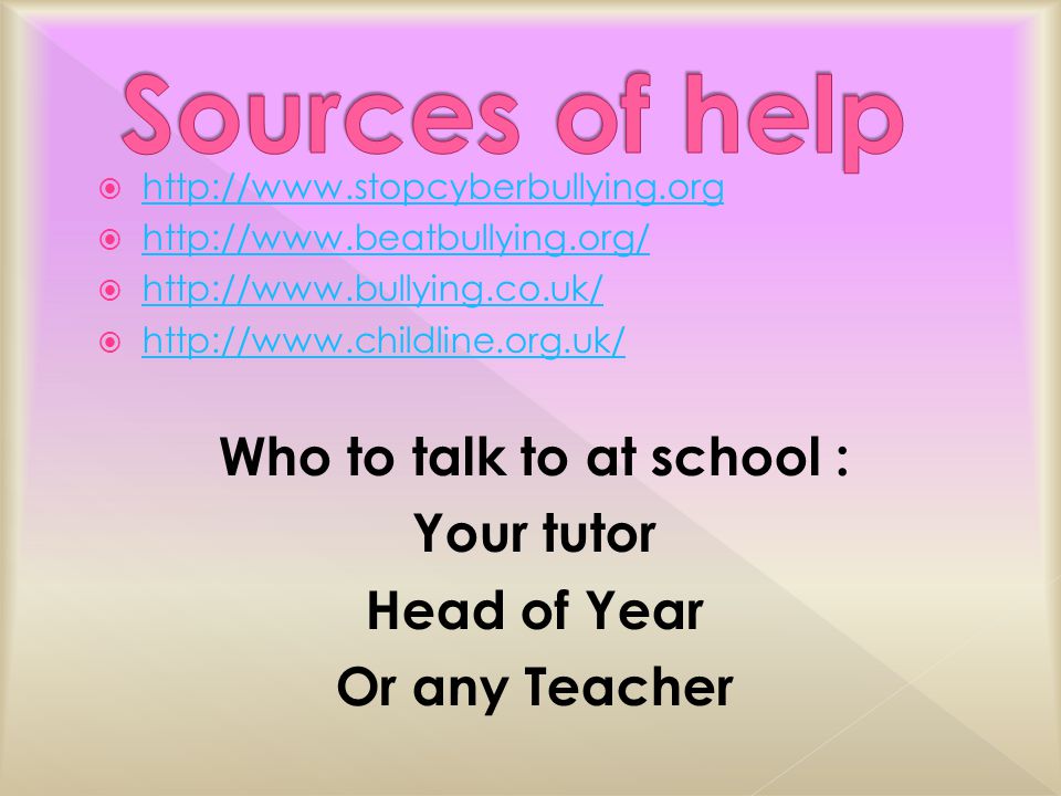                     Who to talk to at school : Your tutor Head of Year Or any Teacher