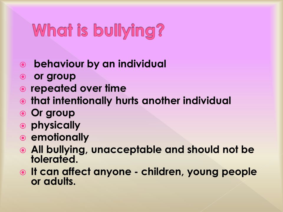  behaviour by an individual  or group  repeated over time  that intentionally hurts another individual  Or group  physically  emotionally  All bullying, unacceptable and should not be tolerated.