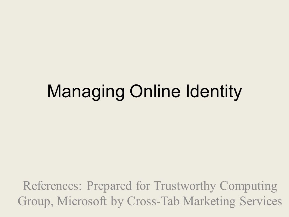 Managing Online Identity References: Prepared for Trustworthy Computing Group, Microsoft by Cross-Tab Marketing Services