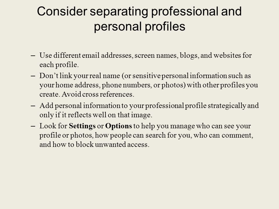 Consider separating professional and personal profiles – Use different  addresses, screen names, blogs, and websites for each profile.