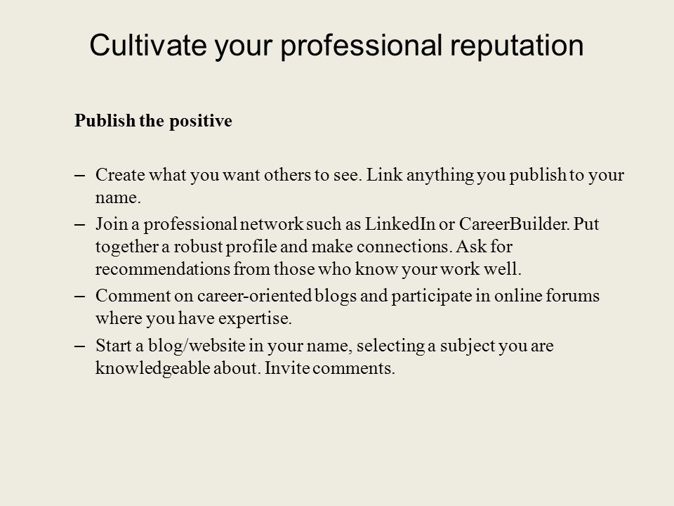 Cultivate your professional reputation Publish the positive – Create what you want others to see.