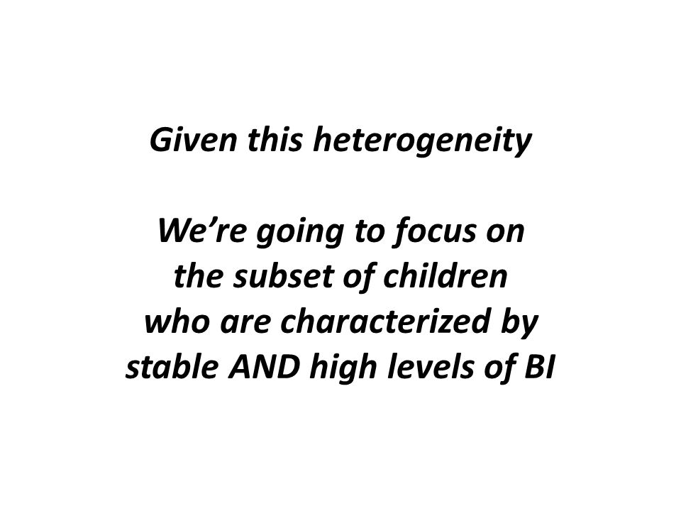 Given this heterogeneity We’re going to focus on the subset of children who are characterized by stable AND high levels of BI