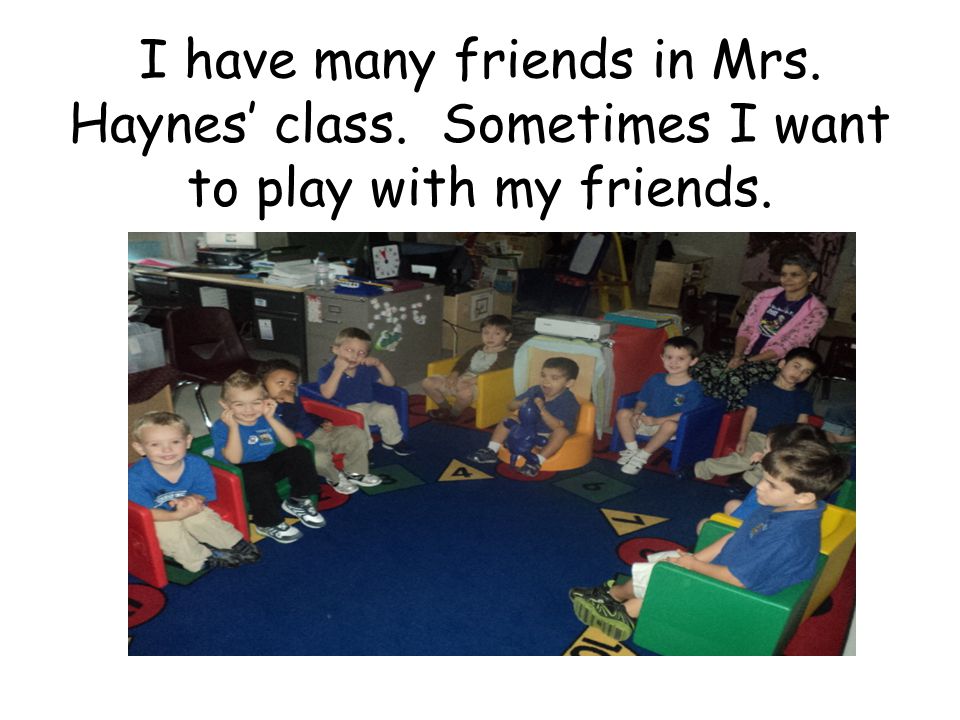 I have many friends in Mrs. Haynes’ class. Sometimes I want to play with my friends.