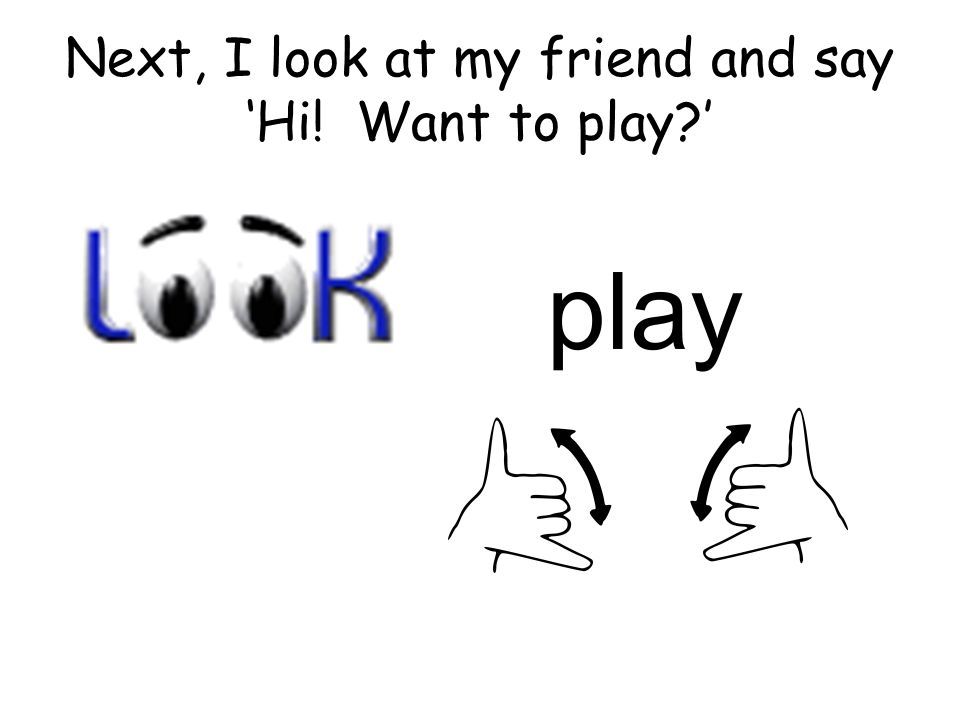 Next, I look at my friend and say ‘Hi! Want to play ’