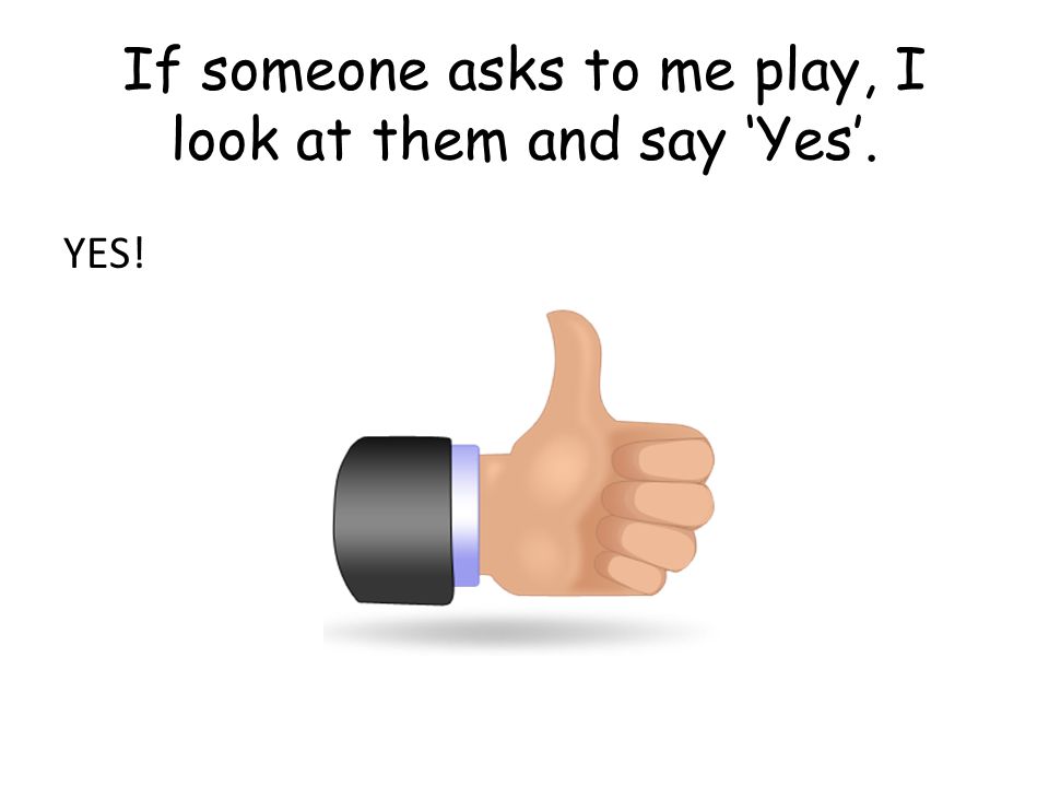 If someone asks to me play, I look at them and say ‘Yes’. YES!