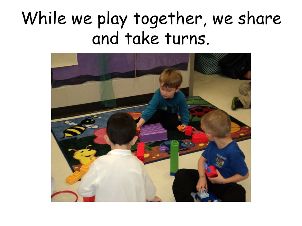 While we play together, we share and take turns.