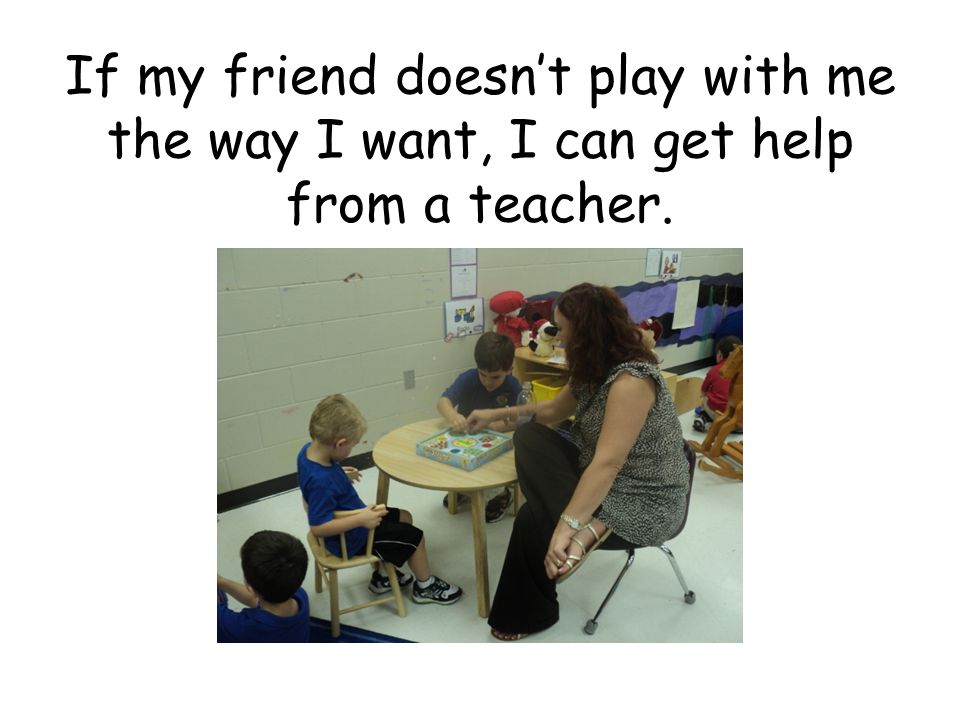 If my friend doesn’t play with me the way I want, I can get help from a teacher.