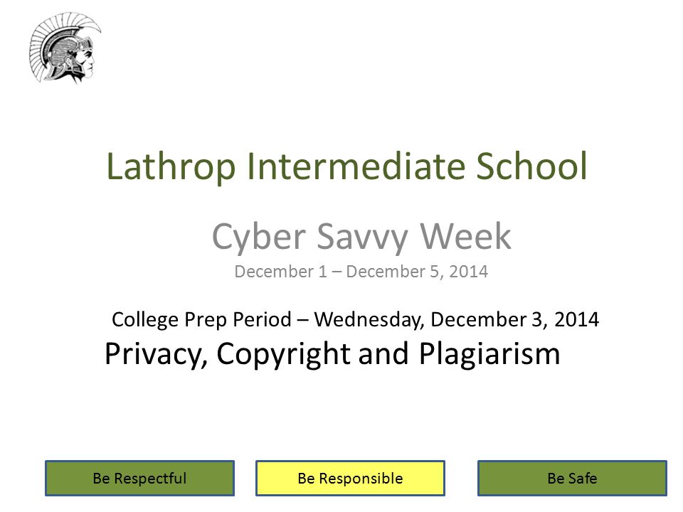 Lathrop Intermediate School Cyber Savvy Week December 1 – December 5, 2014 Be RespectfulBe ResponsibleBe Safe College Prep Period – Wednesday, December 3, 2014 Privacy, Copyright and Plagiarism