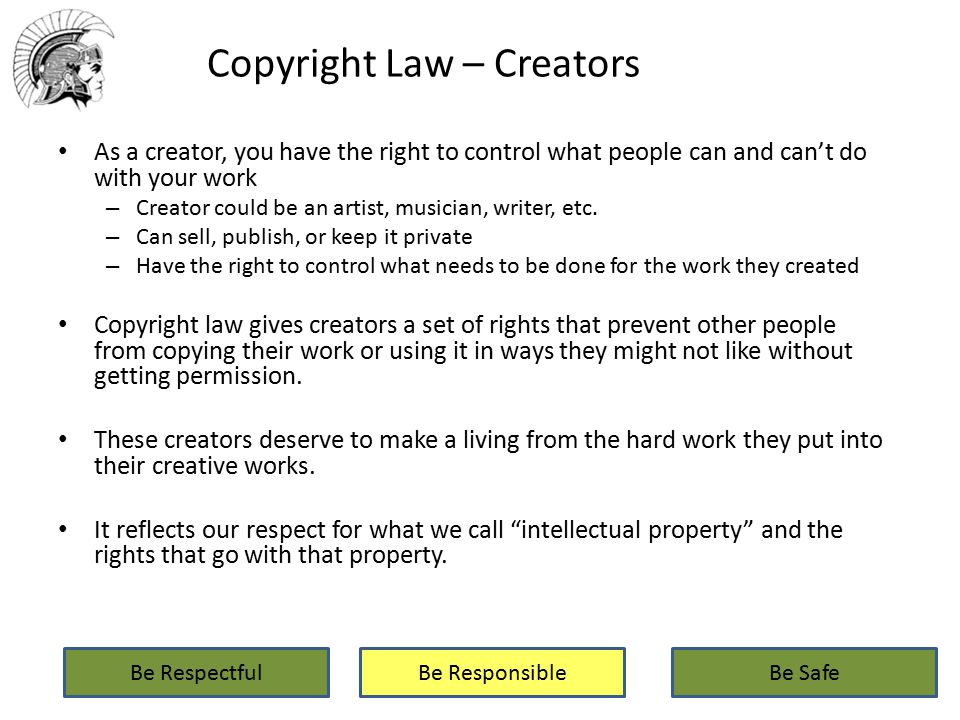 Copyright Law – Creators As a creator, you have the right to control what people can and can’t do with your work – Creator could be an artist, musician, writer, etc.