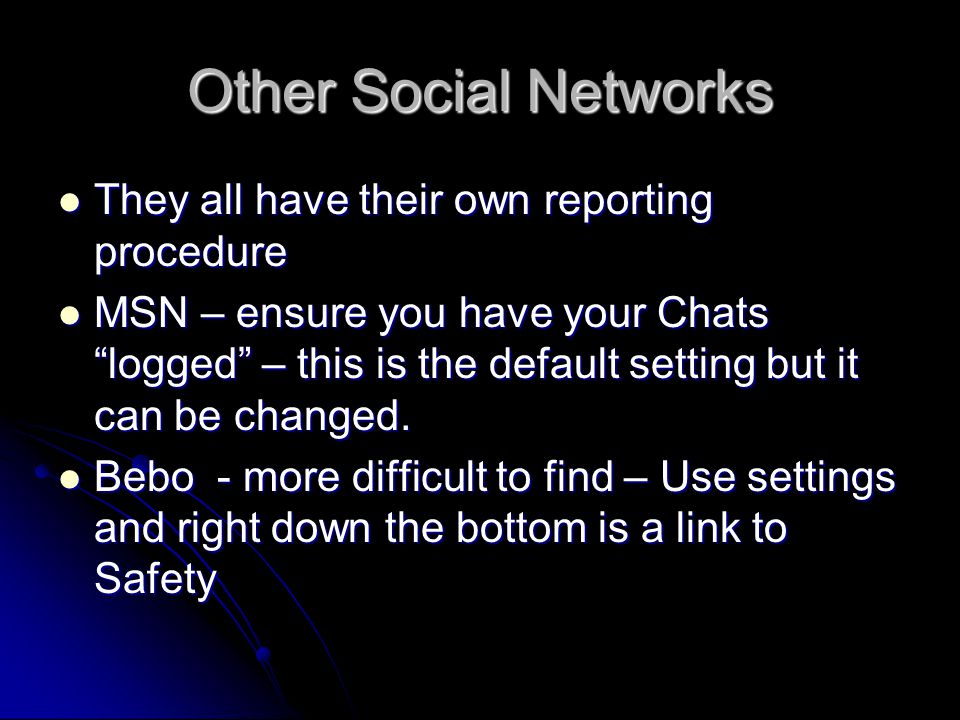 Other Social Networks They all have their own reporting procedure They all have their own reporting procedure MSN – ensure you have your Chats logged – this is the default setting but it can be changed.