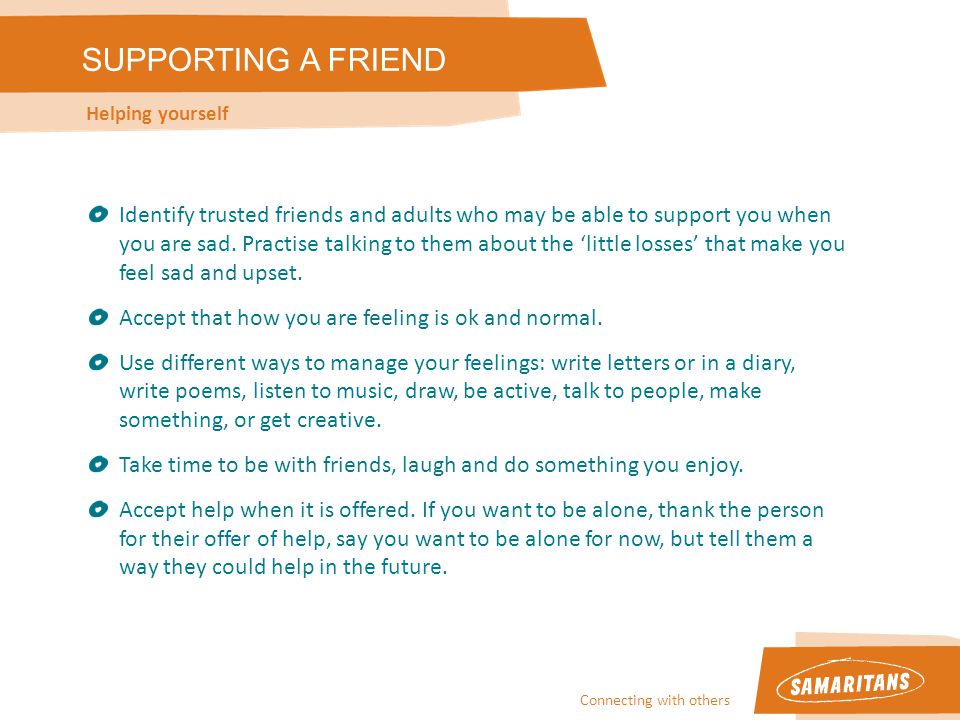 Connecting with others SUPPORTING A FRIEND Helping yourself Identify trusted friends and adults who may be able to support you when you are sad.