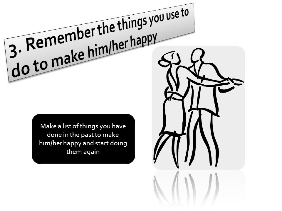 Make a list of things you have done in the past to make him/her happy and start doing them again