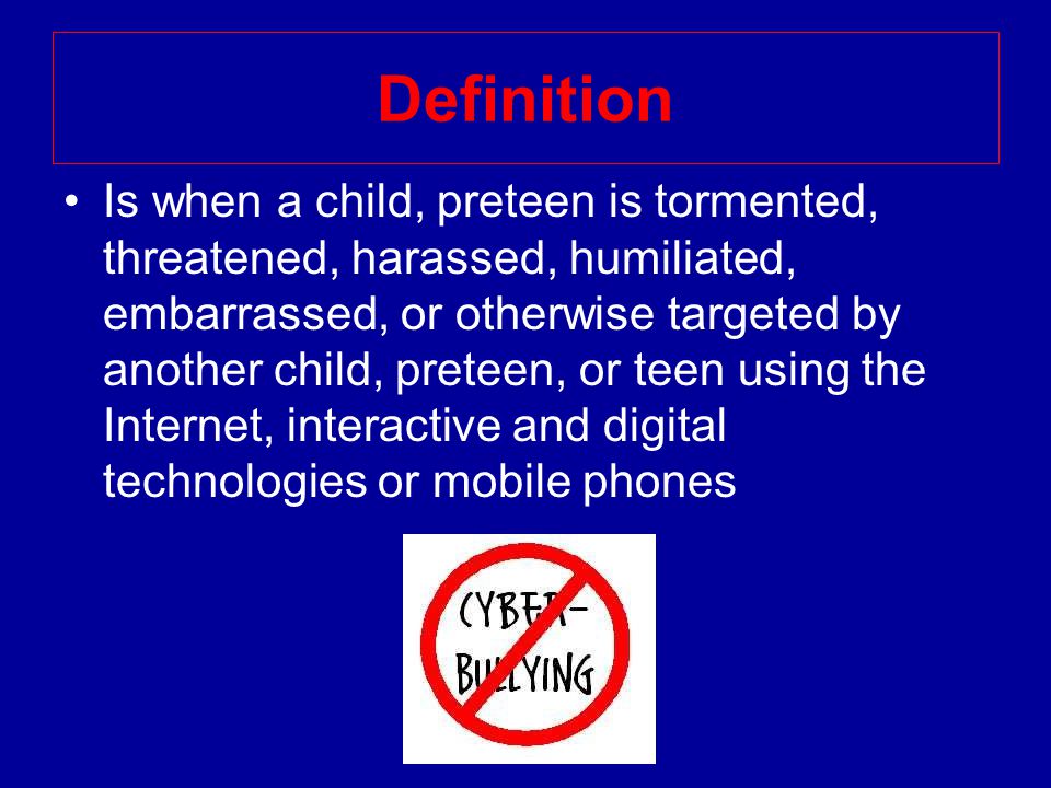 Definition Is when a child, preteen is tormented, threatened, harassed, humiliated, embarrassed, or otherwise targeted by another child, preteen, or teen using the Internet, interactive and digital technologies or mobile phones