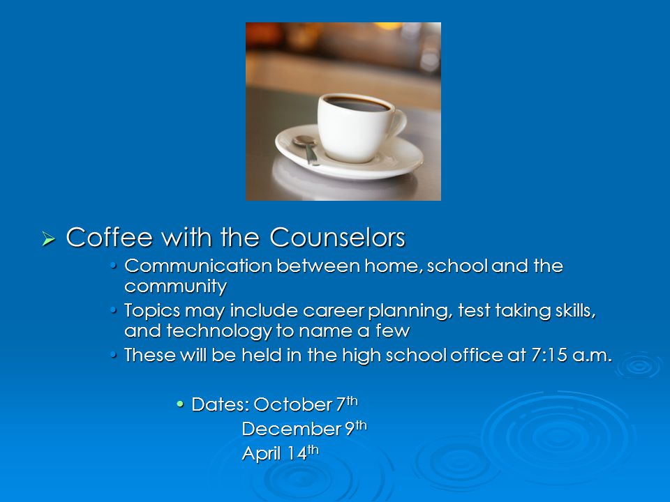  Coffee with the Counselors Communication between home, school and the communityCommunication between home, school and the community Topics may include career planning, test taking skills, and technology to name a fewTopics may include career planning, test taking skills, and technology to name a few These will be held in the high school office at 7:15 a.m.These will be held in the high school office at 7:15 a.m.