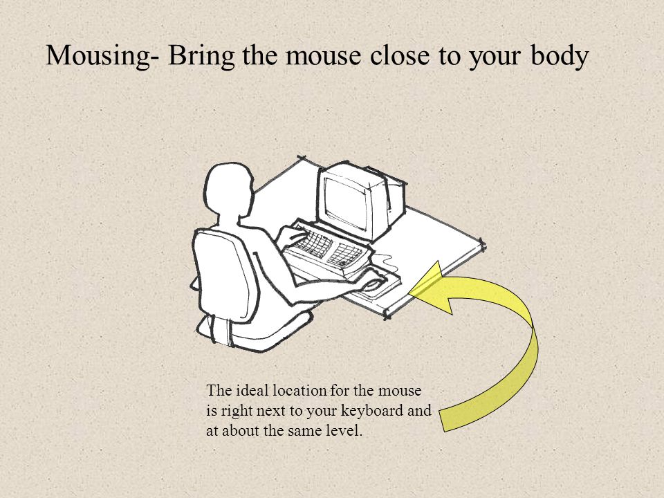 Bring the mouse close to your body Rest your mouse arm- take the load off  Hold- don't choke the mouse Get a mouse that fits you Take frequent rest  breaks- - ppt