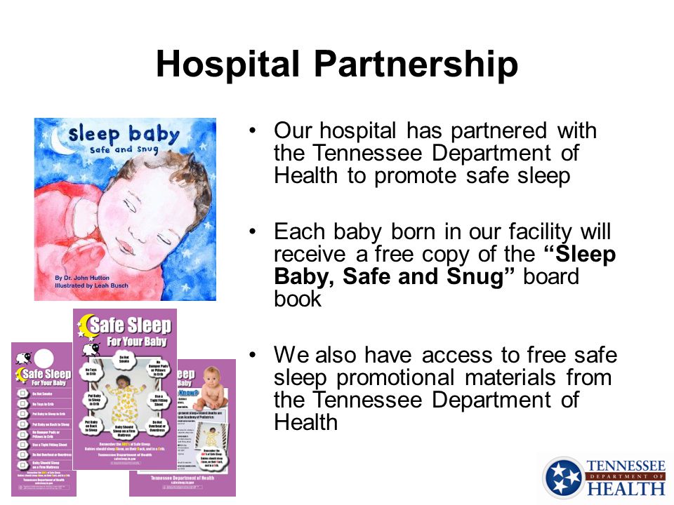 Hospital Partnership Our hospital has partnered with the Tennessee Department of Health to promote safe sleep Each baby born in our facility will receive a free copy of the Sleep Baby, Safe and Snug board book We also have access to free safe sleep promotional materials from the Tennessee Department of Health