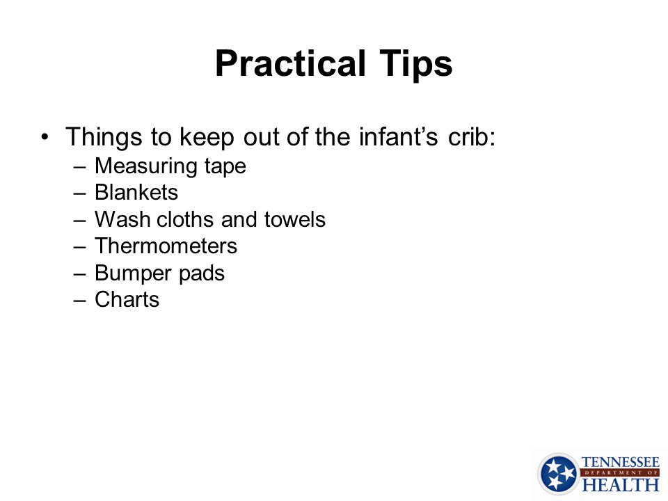 Practical Tips Things to keep out of the infant’s crib: –Measuring tape –Blankets –Wash cloths and towels –Thermometers –Bumper pads –Charts