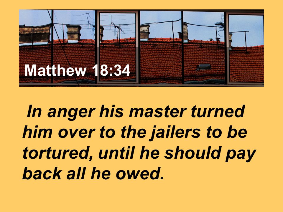 Matthew 7:24 In anger his master turned him over to the jailers to be tortured, until he should pay back all he owed.