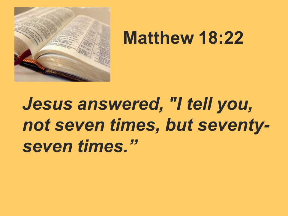 Matthew 18:22 Jesus answered, I tell you, not seven times, but seventy- seven times.