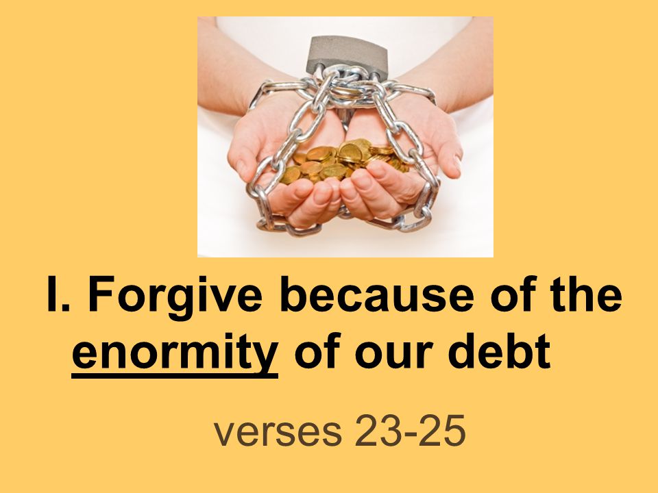 I. Forgive because of the enormity of our debt verses 23-25