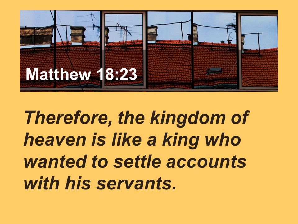 Matthew 7:24 Therefore, the kingdom of heaven is like a king who wanted to settle accounts with his servants.