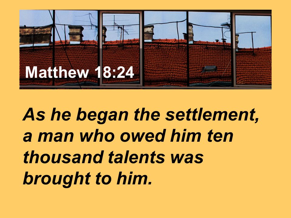 Matthew 7:24 As he began the settlement, a man who owed him ten thousand talents was brought to him.