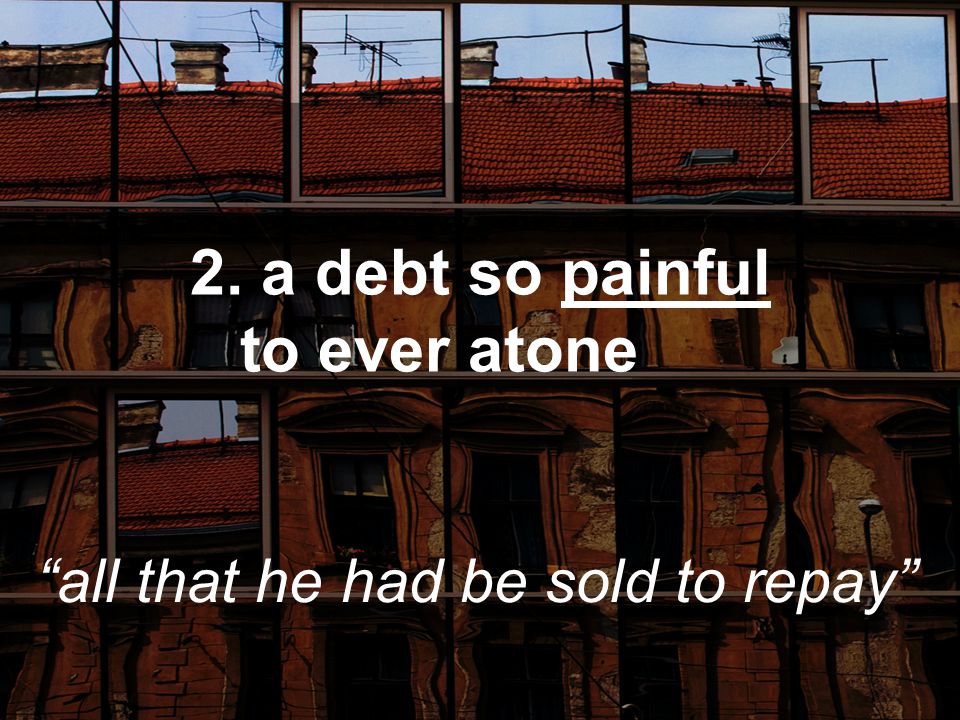 2. a debt so painful to ever atone all that he had be sold to repay