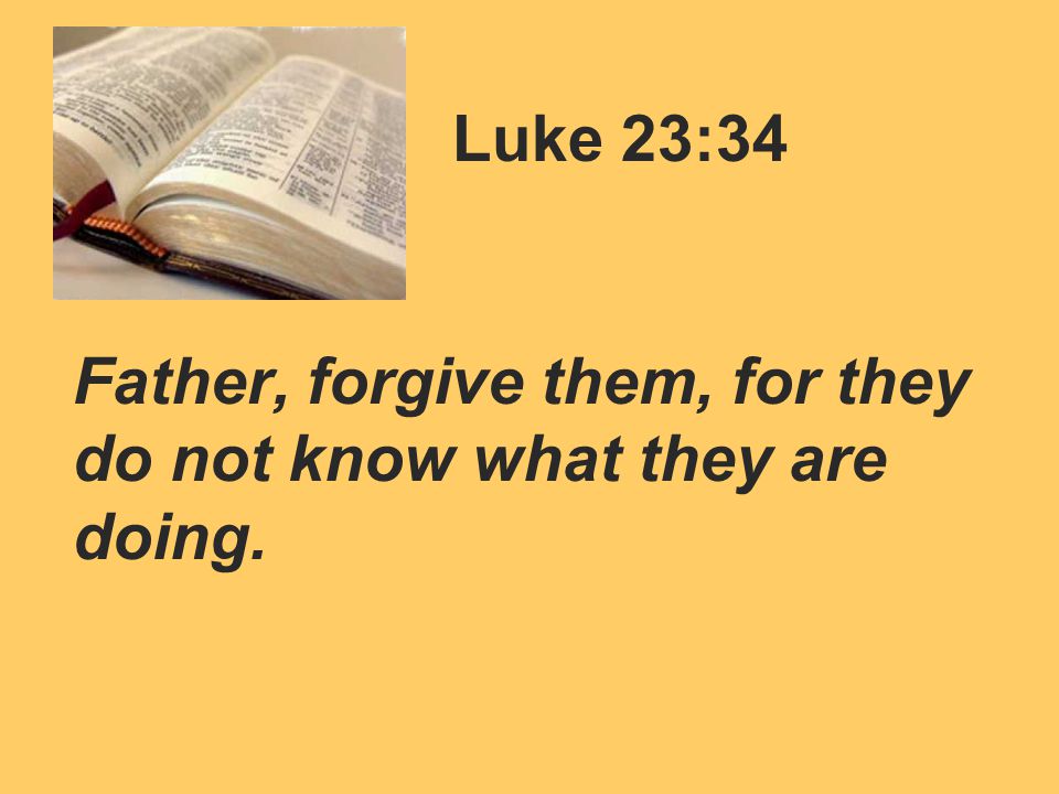 Luke 23:34 Father, forgive them, for they do not know what they are doing.