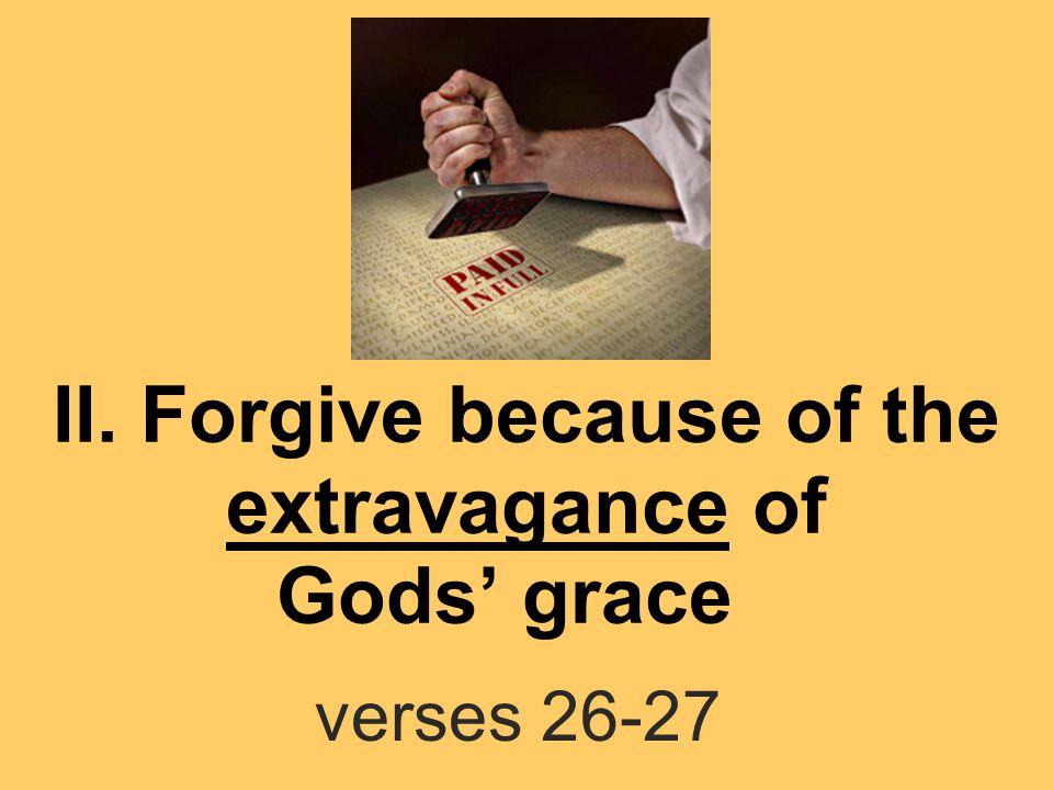 II. Forgive because of the extravagance of Gods’ grace verses 26-27