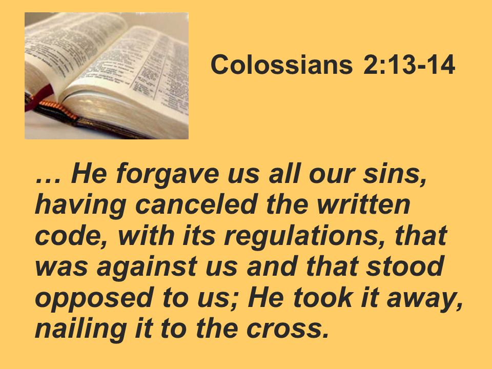 Colossians 2:13-14 … He forgave us all our sins, having canceled the written code, with its regulations, that was against us and that stood opposed to us; He took it away, nailing it to the cross.