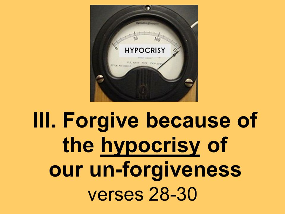III. Forgive because of the hypocrisy of our un-forgiveness verses 28-30