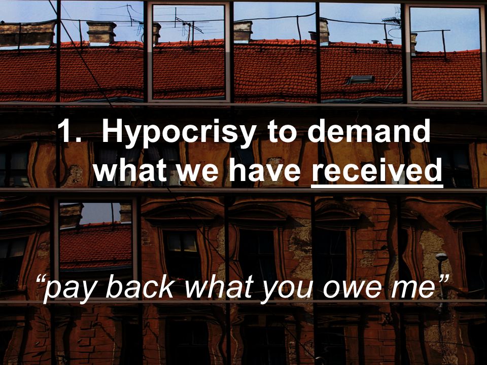 1. Hypocrisy to demand what we have received pay back what you owe me
