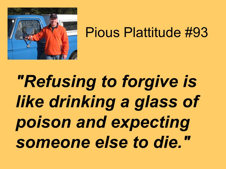 Pious Plattitude #93 Refusing to forgive is like drinking a glass of poison and expecting someone else to die.