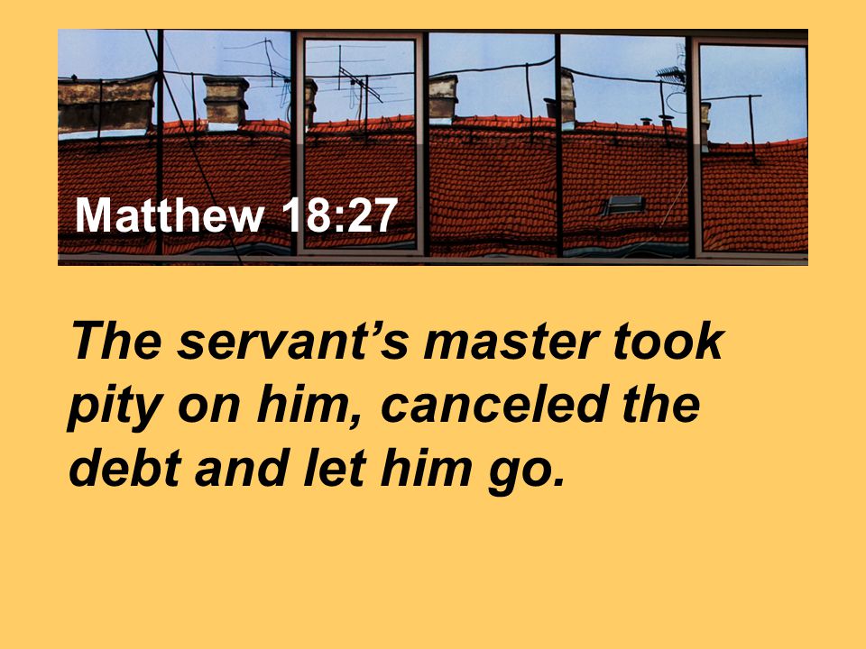 Matthew 7:24 The servant’s master took pity on him, canceled the debt and let him go. Matthew 18:27