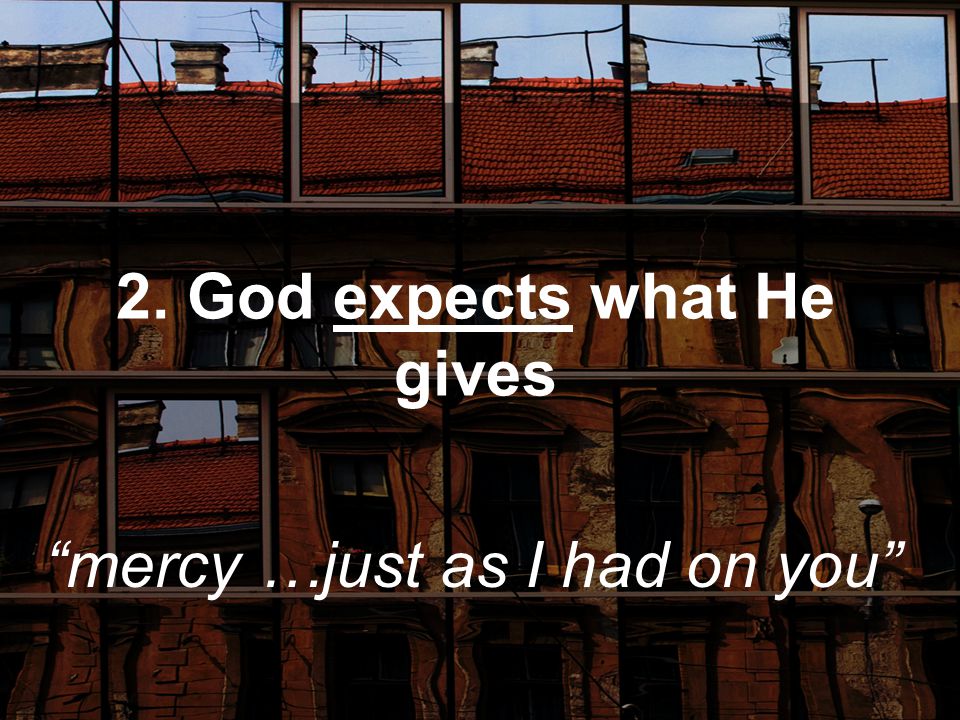 2. God expects what He gives mercy …just as I had on you