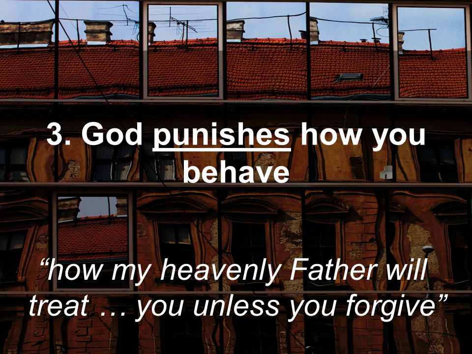 3. God punishes how you behave how my heavenly Father will treat … you unless you forgive