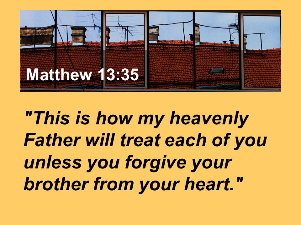 Matthew 7:24 This is how my heavenly Father will treat each of you unless you forgive your brother from your heart. Matthew 13:35