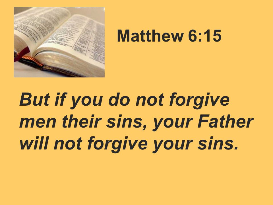Matthew 6:15 But if you do not forgive men their sins, your Father will not forgive your sins.