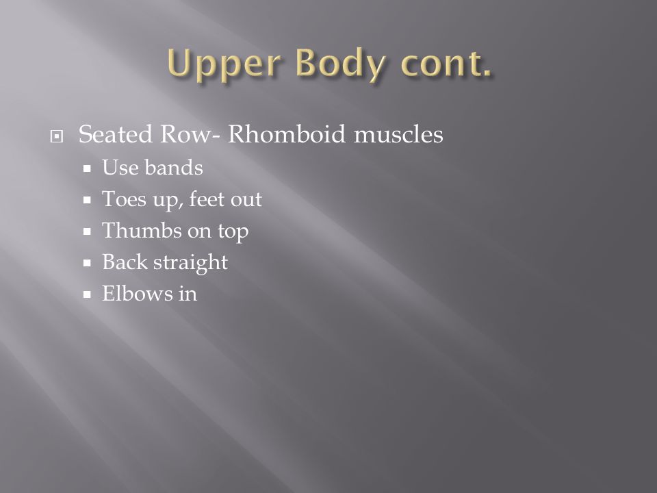  Seated Row- Rhomboid muscles  Use bands  Toes up, feet out  Thumbs on top  Back straight  Elbows in