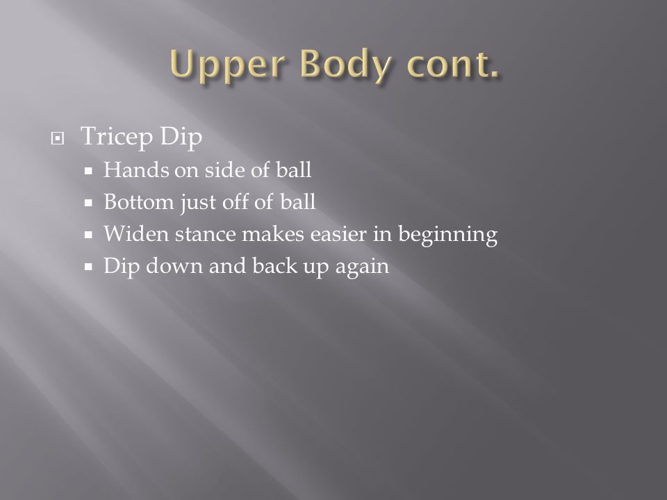  Tricep Dip  Hands on side of ball  Bottom just off of ball  Widen stance makes easier in beginning  Dip down and back up again