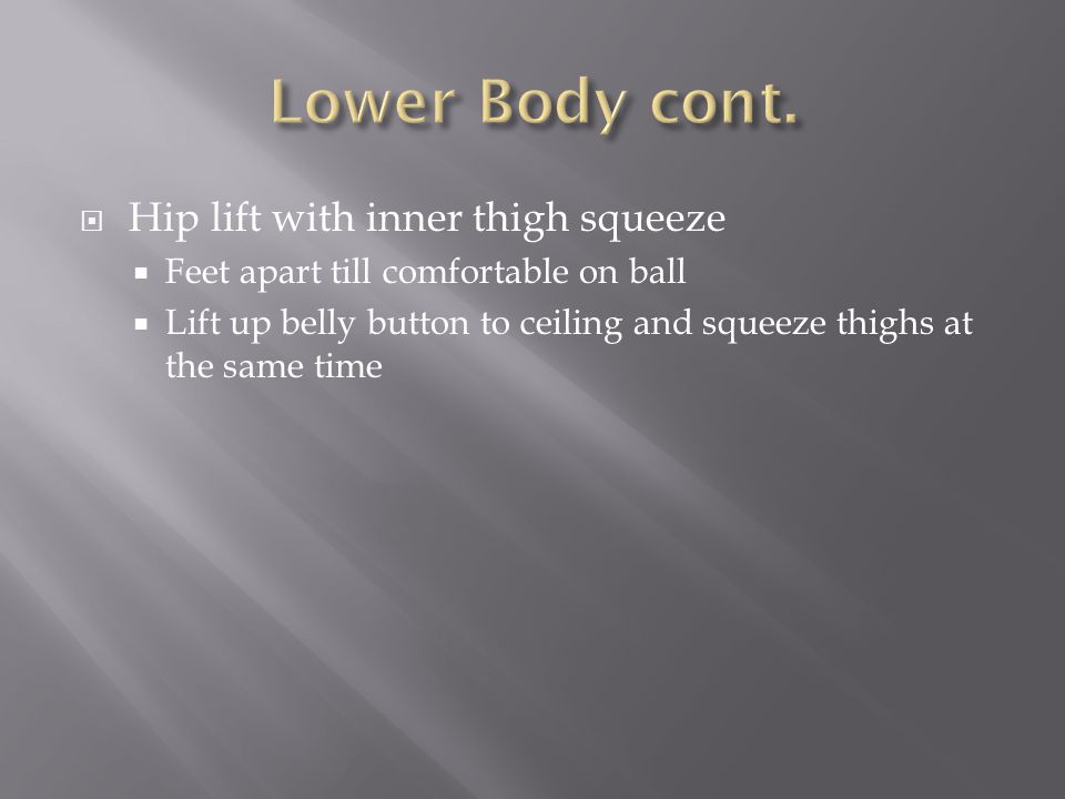  Hip lift with inner thigh squeeze  Feet apart till comfortable on ball  Lift up belly button to ceiling and squeeze thighs at the same time