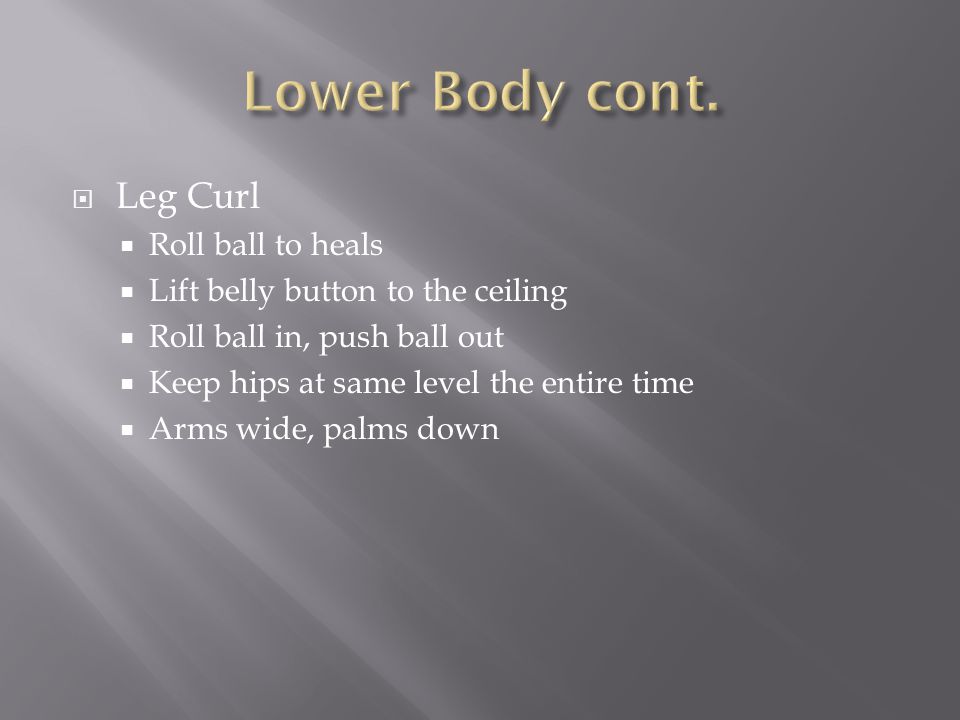  Leg Curl  Roll ball to heals  Lift belly button to the ceiling  Roll ball in, push ball out  Keep hips at same level the entire time  Arms wide, palms down