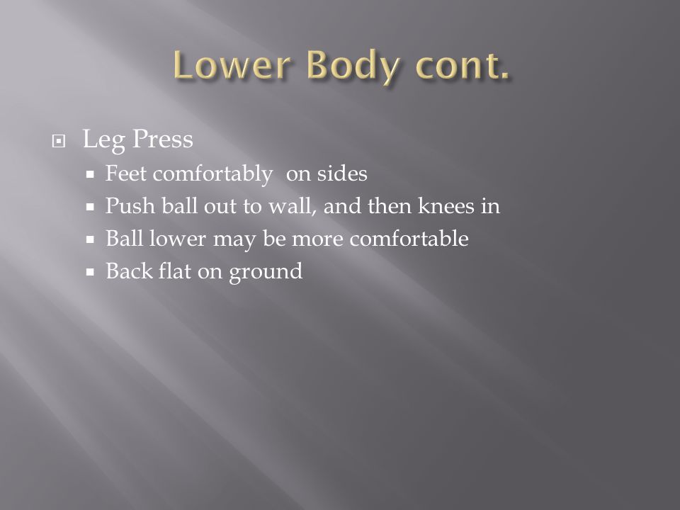  Leg Press  Feet comfortably on sides  Push ball out to wall, and then knees in  Ball lower may be more comfortable  Back flat on ground