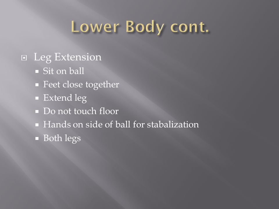  Leg Extension  Sit on ball  Feet close together  Extend leg  Do not touch floor  Hands on side of ball for stabalization  Both legs