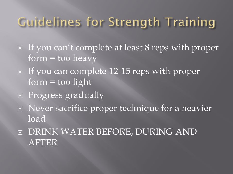  If you can’t complete at least 8 reps with proper form = too heavy  If you can complete reps with proper form = too light  Progress gradually  Never sacrifice proper technique for a heavier load  DRINK WATER BEFORE, DURING AND AFTER