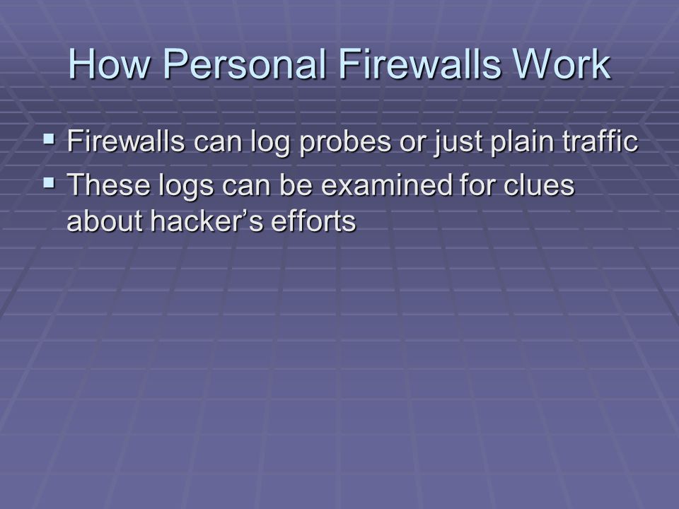 How Personal Firewalls Work  Firewalls can log probes or just plain traffic  These logs can be examined for clues about hacker’s efforts